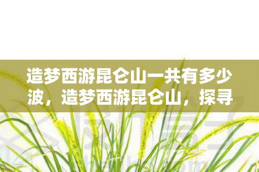 造梦西游昆仑山一共有多少波，造梦西游昆仑山，探寻古老神话的奇幻之旅