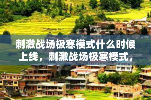 刺激战场极寒模式什么时候上线,刺激战场极寒模式,挑战与生存的双重考验 刺激战场极寒模式什么时候上线,刺激战场极寒模式,挑战与生存的双重考验