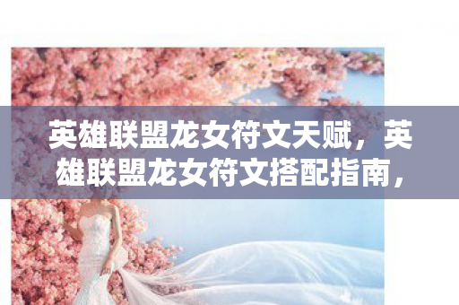 英雄联盟龙女符文天赋,英雄联盟龙女符文搭配指南,打造最强打野龙女 英雄联盟龙女符文天赋,英雄联盟龙女符文搭配指南,打造最强打野龙女
