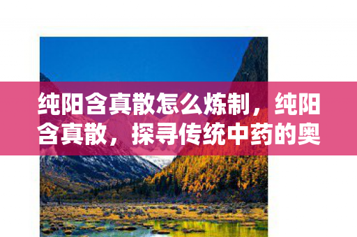 纯阳含真散怎么炼制,纯阳含真散,探寻传统中药的奥秘与现代应用 纯阳含真散怎么炼制,纯阳含真散,探寻传统中药的奥秘与现代应用