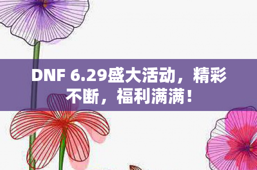 DNF 6.29盛大活动,精彩不断,福利满满! DNF 6.29盛大活动,精彩不断,福利满满!