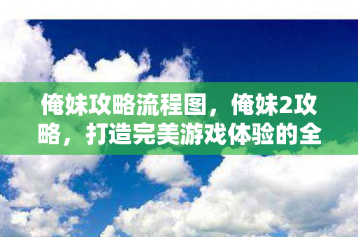 俺妹攻略流程图,俺妹2攻略,打造完美游戏体验的全面指南 俺妹攻略流程图,俺妹2攻略,打造完美游戏体验的全面指南