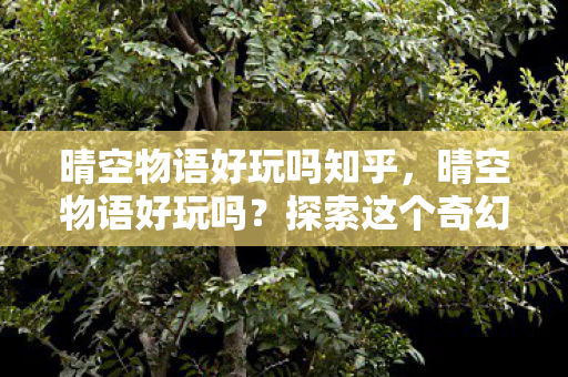 晴空物语好玩吗知乎，晴空物语好玩吗？探索这个奇幻世界的乐趣所在