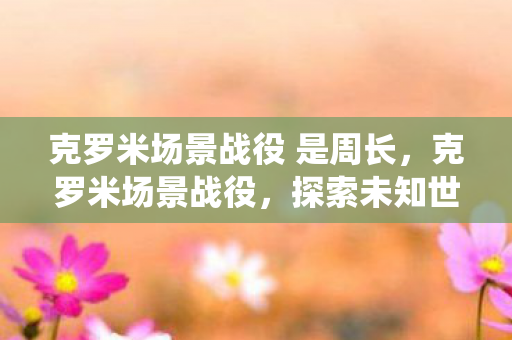 克罗米场景战役 是周长,克罗米场景战役,探索未知世界的奇幻冒险 克罗米场景战役 是周长,克罗米场景战役,探索未知世界的奇幻冒险