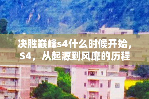 决胜巅峰s4什么时候开始,S4,从起源到风靡的历程 决胜巅峰s4什么时候开始,S4,从起源到风靡的历程