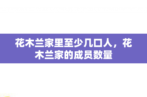 花木兰家里至少几口人,花木兰家的成员数量 花木兰家里至少几口人,花木兰家的成员数量