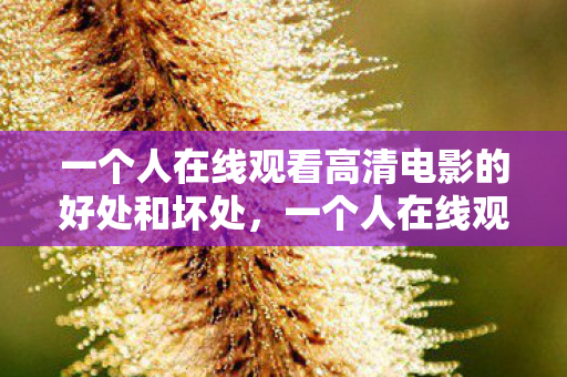 一个人在线观看高清电影的好处和坏处,一个人在线观看高清电影的好处 一个人在线观看高清电影的好处和坏处,一个人在线观看高清电影的好处