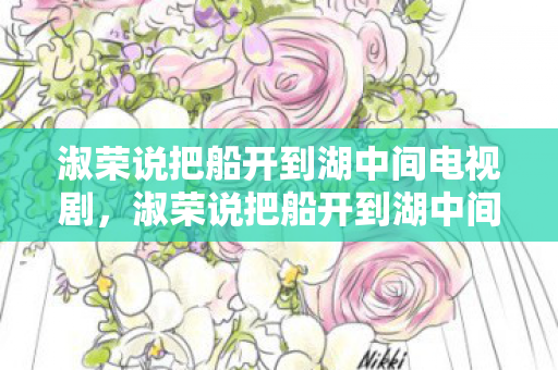 淑荣说把船开到湖中间电视剧,淑荣说把船开到湖中间 淑荣说把船开到湖中间电视剧,淑荣说把船开到湖中间