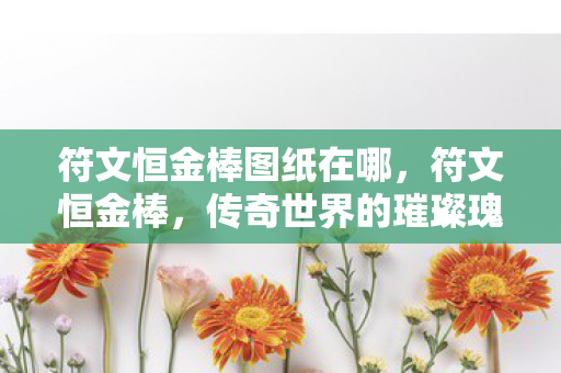 符文恒金棒图纸在哪,符文恒金棒,传奇世界的璀璨瑰宝 符文恒金棒图纸在哪,符文恒金棒,传奇世界的璀璨瑰宝
