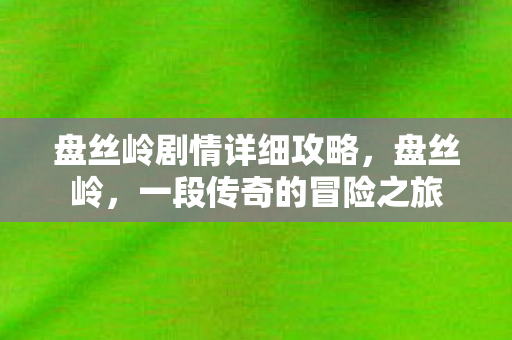 盘丝岭剧情详细攻略，盘丝岭，一段传奇的冒险之旅