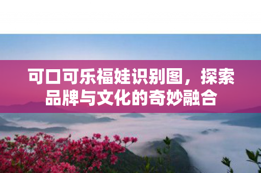 可口可乐福娃识别图，探索品牌与文化的奇妙融合