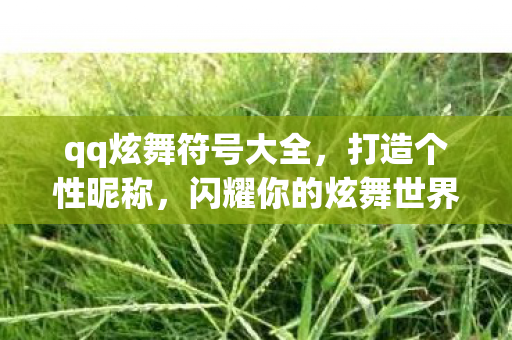 qq炫舞符号大全,打造个性昵称,闪耀你的炫舞世界 qq炫舞符号大全,打造个性昵称,闪耀你的炫舞世界