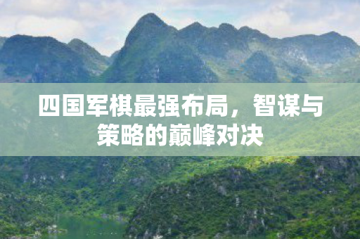 四国军棋最强布局,智谋与策略的巅峰对决 四国军棋最强布局,智谋与策略的巅峰对决