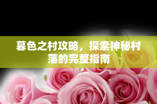 暮色之村攻略,探索神秘村落的完整指南 暮色之村攻略,探索神秘村落的完整指南