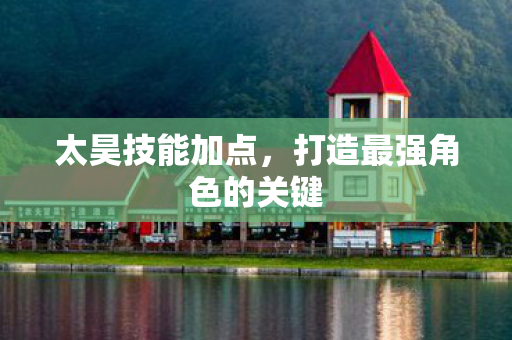 太昊技能加点,打造最强角色的关键 太昊技能加点,打造最强角色的关键