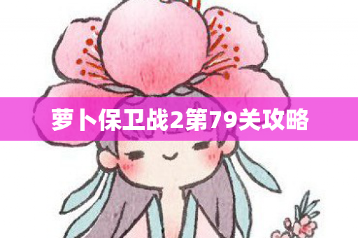 萝卜保卫战2第79关攻略 萝卜保卫战2第79关攻略