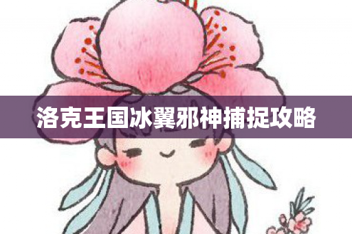 洛克王国冰翼邪神捕捉攻略 洛克王国冰翼邪神捕捉攻略