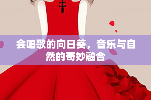 会唱歌的向日葵，音乐与自然的奇妙融合