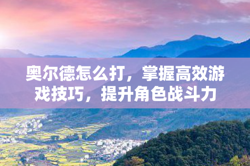 奥尔德怎么打，掌握高效游戏技巧，提升角色战斗力