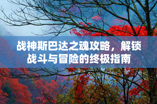 战神斯巴达之魂攻略,解锁战斗与冒险的终极指南 战神斯巴达之魂攻略,解锁战斗与冒险的终极指南
