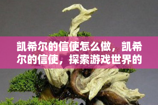 凯希尔的信使怎么做,凯希尔的信使,探索游戏世界的奇妙之旅 凯希尔的信使怎么做,凯希尔的信使,探索游戏世界的奇妙之旅