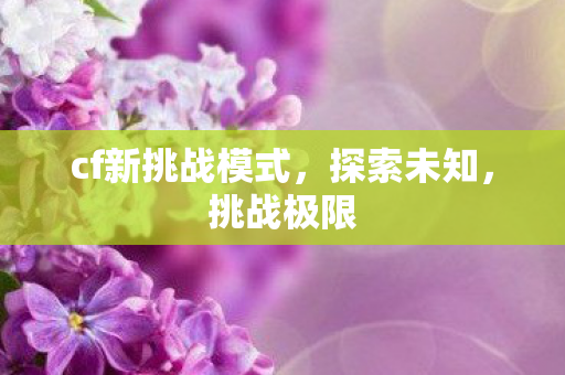 cf新挑战模式,探索未知,挑战极限 cf新挑战模式,探索未知,挑战极限