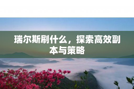 瑞尔斯刷什么,探索高效副本与策略 瑞尔斯刷什么,探索高效副本与策略