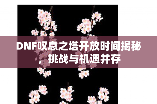 DNF叹息之塔开放时间揭秘,挑战与机遇并存 DNF叹息之塔开放时间揭秘,挑战与机遇并存