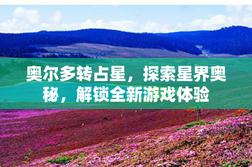 奥尔多转占星,探索星界奥秘,解锁全新游戏体验 奥尔多转占星,探索星界奥秘,解锁全新游戏体验