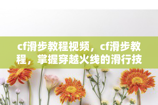 cf滑步教程视频,cf滑步教程,掌握穿越火线的滑行技巧 cf滑步教程视频,cf滑步教程,掌握穿越火线的滑行技巧