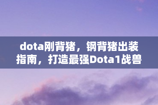 dota刚背猪,钢背猪出装指南,打造最强Dota1战兽 dota刚背猪,钢背猪出装指南,打造最强Dota1战兽