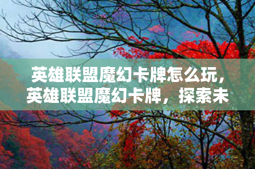 英雄联盟魔幻卡牌怎么玩,英雄联盟魔幻卡牌,探索未知世界的奇幻之旅 英雄联盟魔幻卡牌怎么玩,英雄联盟魔幻卡牌,探索未知世界的奇幻之旅