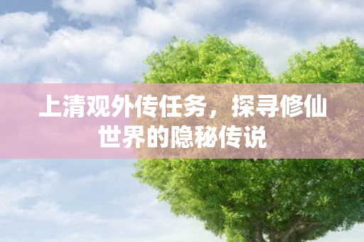 上清观外传任务,探寻修仙世界的隐秘传说 上清观外传任务,探寻修仙世界的隐秘传说