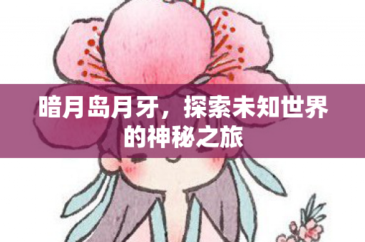 暗月岛月牙，探索未知世界的神秘之旅