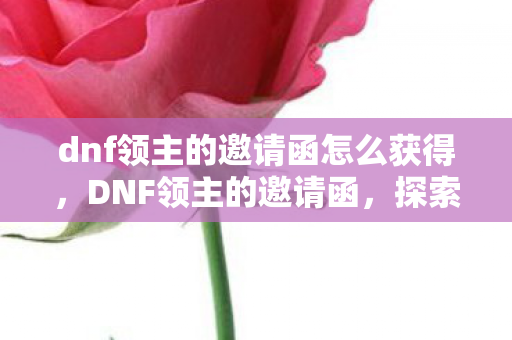 dnf领主的邀请函怎么获得,DNF领主的邀请函,探索未知领域的冒险邀请 dnf领主的邀请函怎么获得,DNF领主的邀请函,探索未知领域的冒险邀请