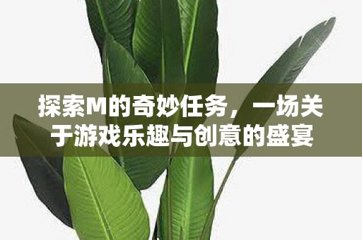 探索M的奇妙任务,一场关于游戏乐趣与创意的盛宴 探索M的奇妙任务,一场关于游戏乐趣与创意的盛宴