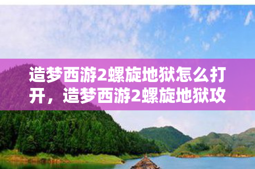 造梦西游2螺旋地狱怎么打开,造梦西游2螺旋地狱攻略,掌握技巧,轻松通关 造梦西游2螺旋地狱怎么打开,造梦西游2螺旋地狱攻略,掌握技巧,轻松通关
