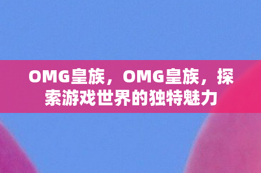 OMG皇族,OMG皇族,探索游戏世界的独特魅力 OMG皇族,OMG皇族,探索游戏世界的独特魅力