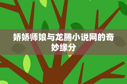 娇娇师娘与龙腾小说网的奇妙缘分 娇娇师娘与龙腾小说网的奇妙缘分