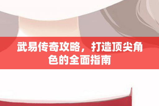 武易传奇攻略,打造顶尖角色的全面指南 武易传奇攻略,打造顶尖角色的全面指南