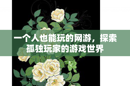 一个人也能玩的网游,探索孤独玩家的游戏世界 一个人也能玩的网游,探索孤独玩家的游戏世界