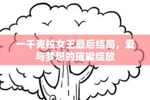 一千克拉女王最后结局,爱与梦想的璀璨绽放 一千克拉女王最后结局,爱与梦想的璀璨绽放