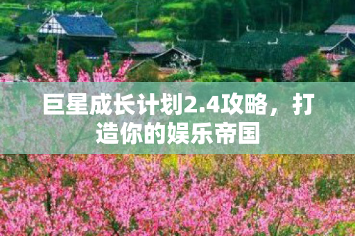 巨星成长计划2.4攻略,打造你的娱乐帝国 巨星成长计划2.4攻略,打造你的娱乐帝国