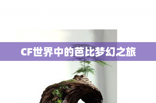 CF世界中的芭比梦幻之旅 CF世界中的芭比梦幻之旅
