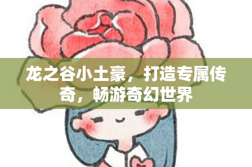 龙之谷小土豪,打造专属传奇,畅游奇幻世界 龙之谷小土豪,打造专属传奇,畅游奇幻世界