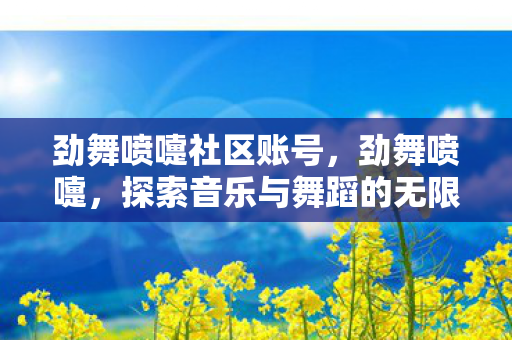 劲舞喷嚏社区账号,劲舞喷嚏,探索音乐与舞蹈的无限可能 劲舞喷嚏社区账号,劲舞喷嚏,探索音乐与舞蹈的无限可能