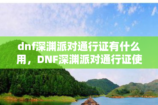 dnf深渊派对通行证有什么用,DNF深渊派对通行证使用指南 dnf深渊派对通行证有什么用,DNF深渊派对通行证使用指南