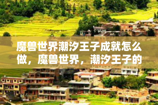 魔兽世界潮汐王子成就怎么做,魔兽世界,潮汐王子的传奇故事 魔兽世界潮汐王子成就怎么做,魔兽世界,潮汐王子的传奇故事