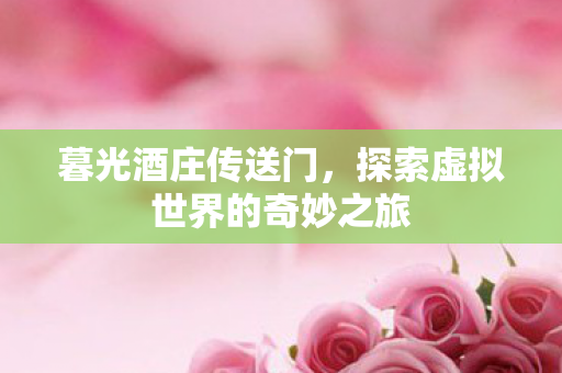 暮光酒庄传送门，探索虚拟世界的奇妙之旅