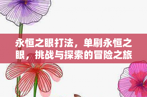 永恒之眼打法,单刷永恒之眼,挑战与探索的冒险之旅 永恒之眼打法,单刷永恒之眼,挑战与探索的冒险之旅